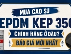 Mua cao su EPDM KEP 350 chính hãng ở đâu? Báo giá mới nhất