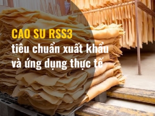 Cao su RSS3 là gì? tiêu chuẩn xuất khẩu và ứng dụng thực tế